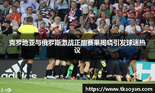 克罗地亚与俄罗斯激战正酣赛果揭晓引发球迷热议