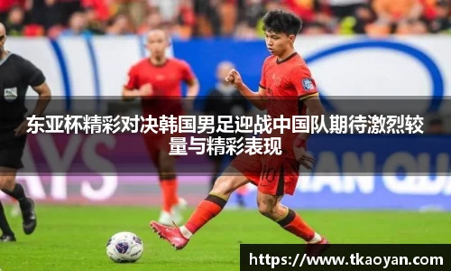 东亚杯精彩对决韩国男足迎战中国队期待激烈较量与精彩表现