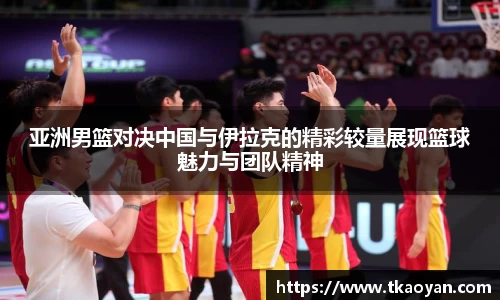 亚洲男篮对决中国与伊拉克的精彩较量展现篮球魅力与团队精神