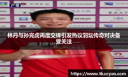 林丹与孙完虎再度交锋引发热议羽坛传奇对决备受关注