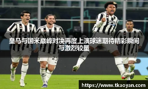皇马与国米巅峰对决再度上演球迷期待精彩瞬间与激烈较量