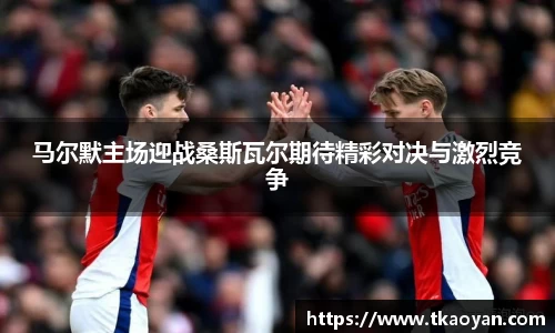 马尔默主场迎战桑斯瓦尔期待精彩对决与激烈竞争