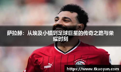 萨拉赫：从埃及小镇到足球巨星的传奇之路与荣耀时刻