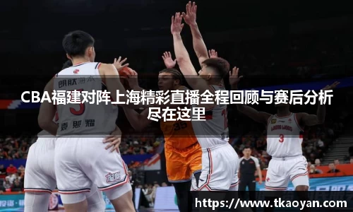 CBA福建对阵上海精彩直播全程回顾与赛后分析尽在这里