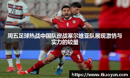 周五足球热战中国队迎战塞尔维亚队展现激情与实力的较量
