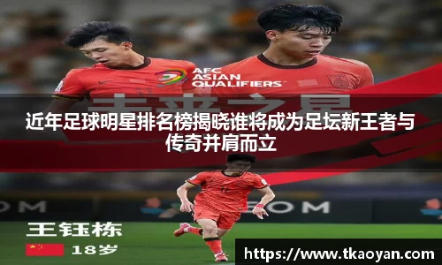 近年足球明星排名榜揭晓谁将成为足坛新王者与传奇并肩而立