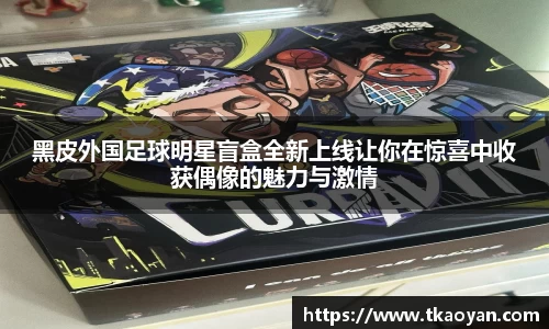 黑皮外国足球明星盲盒全新上线让你在惊喜中收获偶像的魅力与激情