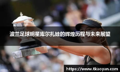 波兰足球明星库尔扎娃的辉煌历程与未来展望